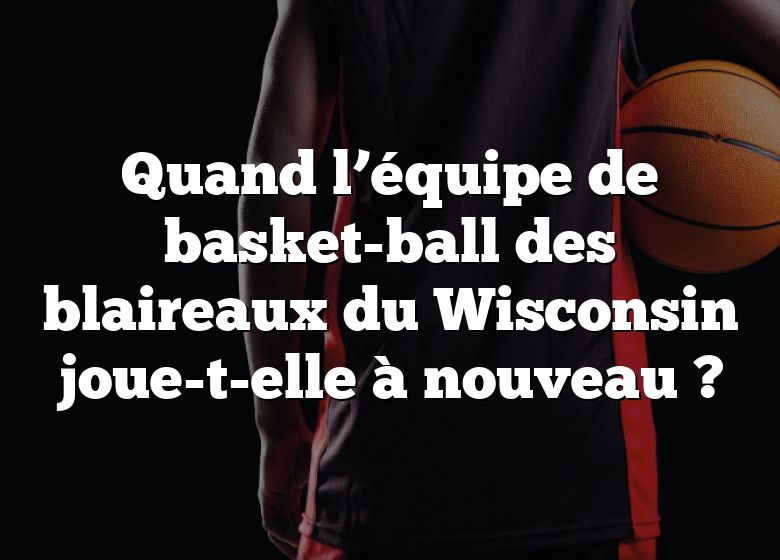 Quand l’équipe de basket-ball des blaireaux du Wisconsin joue-t-elle à nouveau ?